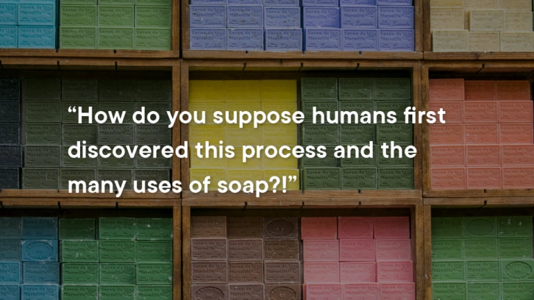 Shelves of colorful soap bars with the quote, “How do you suppose humans first discovered this process and the many uses of soap?!”